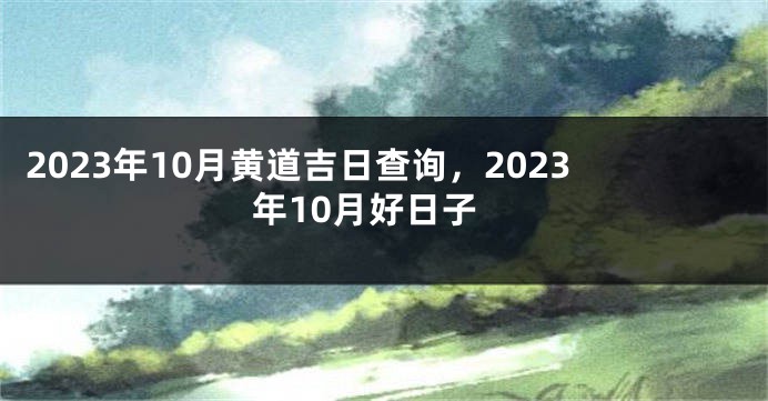 2023年10月黄道吉日查询，2023年10月好日子