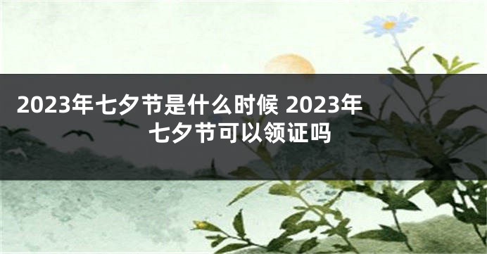 2023年七夕节是什么时候 2023年七夕节可以领证吗