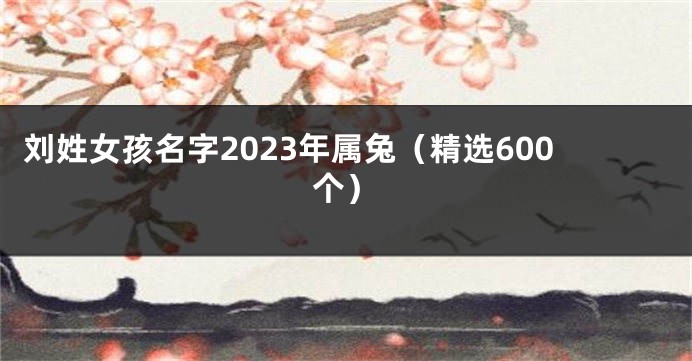 刘姓女孩名字2023年属兔（精选600个）
