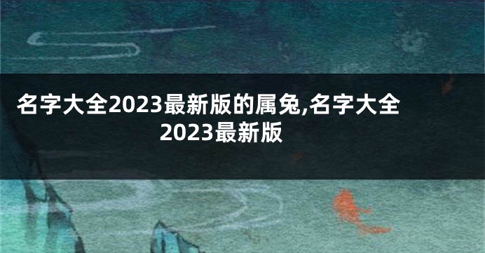 名字大全2023最新版的属兔,名字大全2023最新版