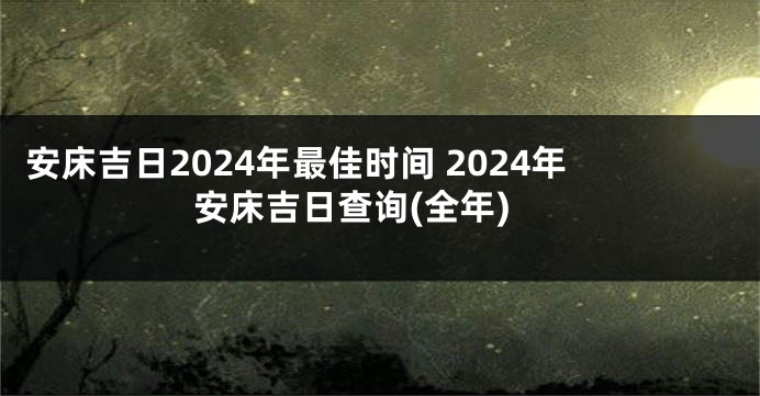 安床吉日2024年最佳时间 2024年安床吉日查询(全年)