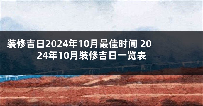 装修吉日2024年10月最佳时间 2024年10月装修吉日一览表