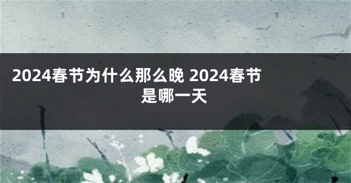 2024春节为什么那么晚 2024春节是哪一天