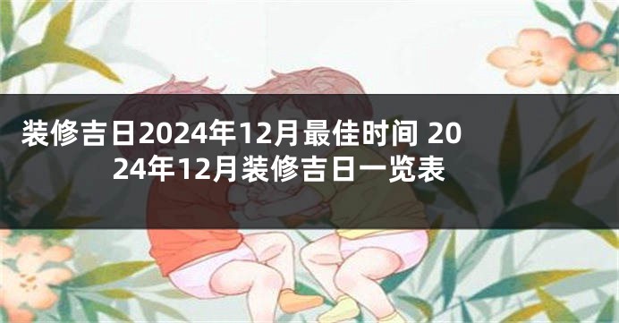 装修吉日2024年12月最佳时间 2024年12月装修吉日一览表