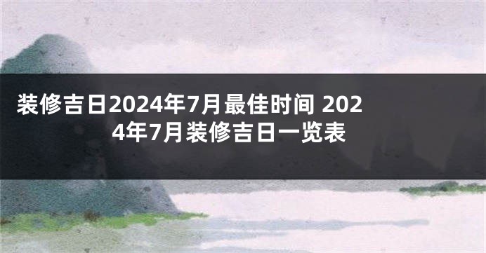 装修吉日2024年7月最佳时间 2024年7月装修吉日一览表