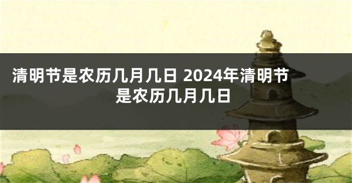 清明节是农历几月几日 2024年清明节是农历几月几日
