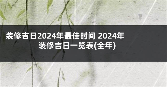 装修吉日2024年最佳时间 2024年装修吉日一览表(全年)