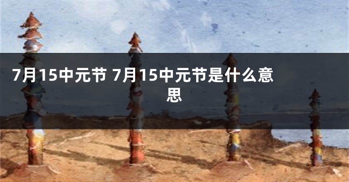 7月15中元节 7月15中元节是什么意思