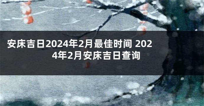 安床吉日2024年2月最佳时间 2024年2月安床吉日查询