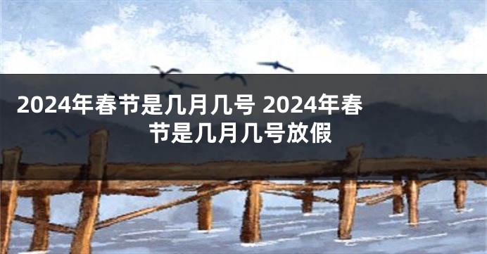 2024年春节是几月几号 2024年春节是几月几号放假