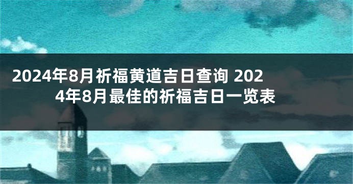 2024年8月祈福黄道吉日查询 2024年8月最佳的祈福吉日一览表