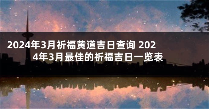 2024年3月祈福黄道吉日查询 2024年3月最佳的祈福吉日一览表