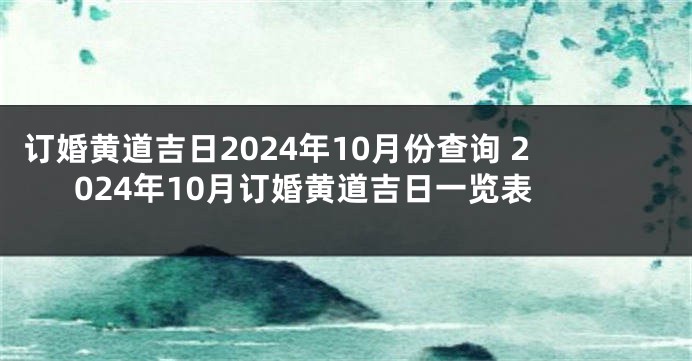 订婚黄道吉日2024年10月份查询 2024年10月订婚黄道吉日一览表