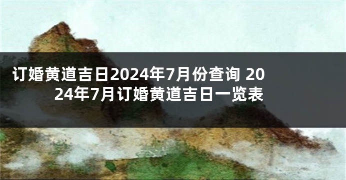 订婚黄道吉日2024年7月份查询 2024年7月订婚黄道吉日一览表
