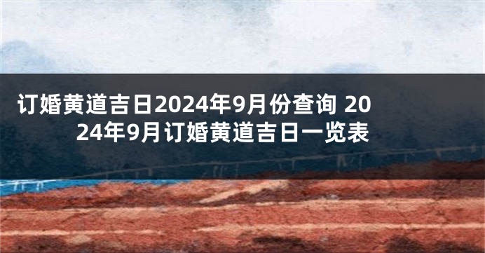 订婚黄道吉日2024年9月份查询 2024年9月订婚黄道吉日一览表