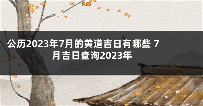 公历2023年7月的黄道吉日有哪些 7月吉日查询2023年