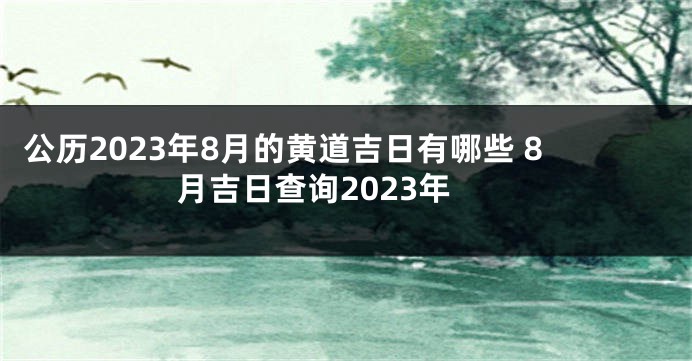 公历2023年8月的黄道吉日有哪些 8月吉日查询2023年