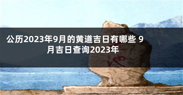 公历2023年9月的黄道吉日有哪些 9月吉日查询2023年