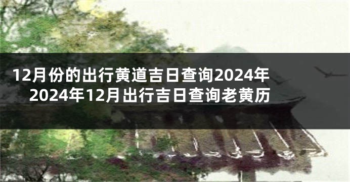 12月份的出行黄道吉日查询2024年 2024年12月出行吉日查询老黄历