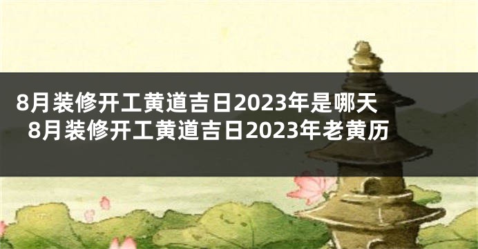 8月装修开工黄道吉日2023年是哪天 8月装修开工黄道吉日2023年老黄历