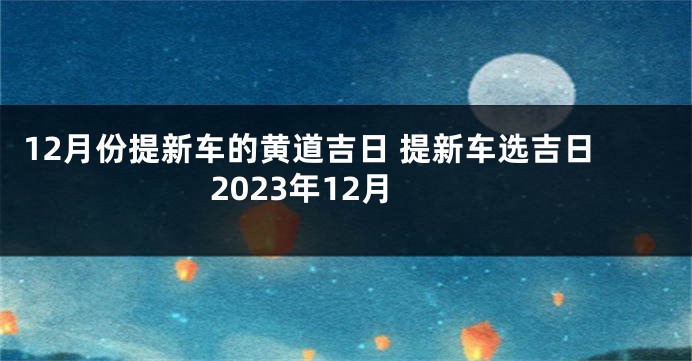 12月份提新车的黄道吉日 提新车选吉日2023年12月
