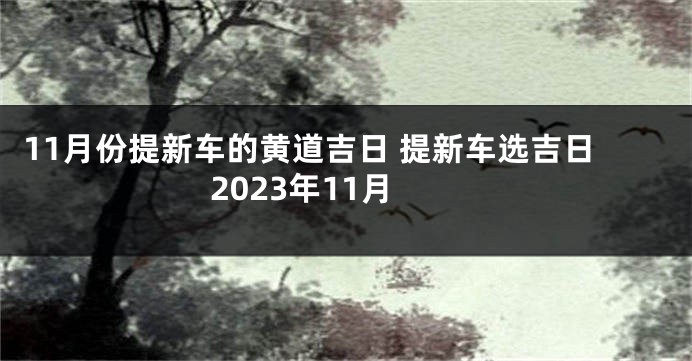 11月份提新车的黄道吉日 提新车选吉日2023年11月
