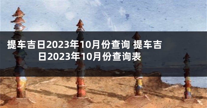 提车吉日2023年10月份查询 提车吉日2023年10月份查询表