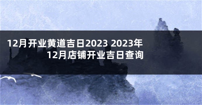 12月开业黄道吉日2023 2023年12月店铺开业吉日查询