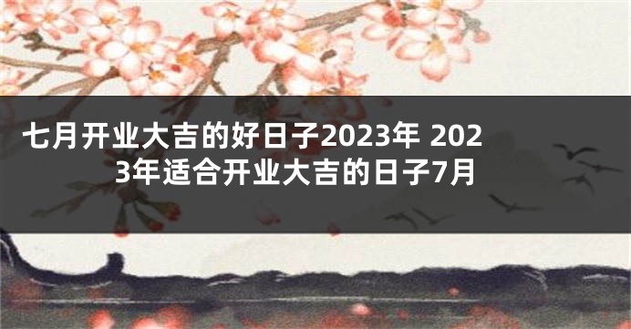 七月开业大吉的好日子2023年 2023年适合开业大吉的日子7月