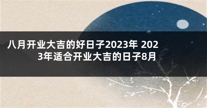 八月开业大吉的好日子2023年 2023年适合开业大吉的日子8月