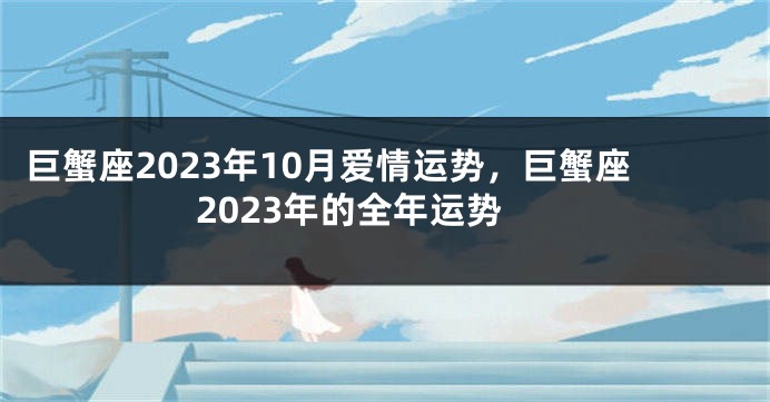 巨蟹座2023年10月爱情运势，巨蟹座2023年的全年运势