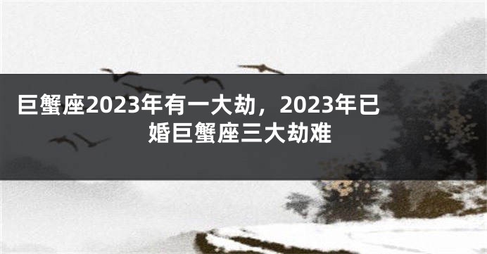 巨蟹座2023年有一大劫，2023年已婚巨蟹座三大劫难