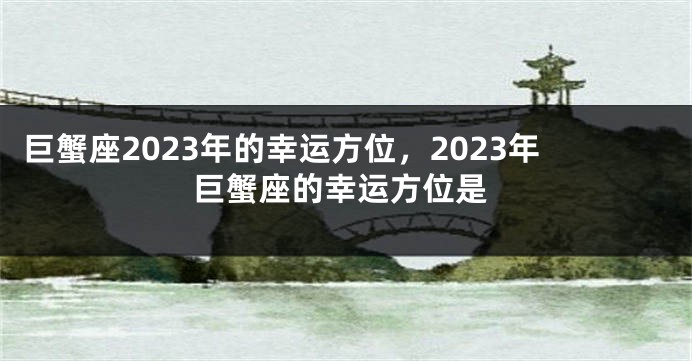 巨蟹座2023年的幸运方位，2023年巨蟹座的幸运方位是