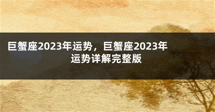 巨蟹座2023年运势，巨蟹座2023年运势详解完整版