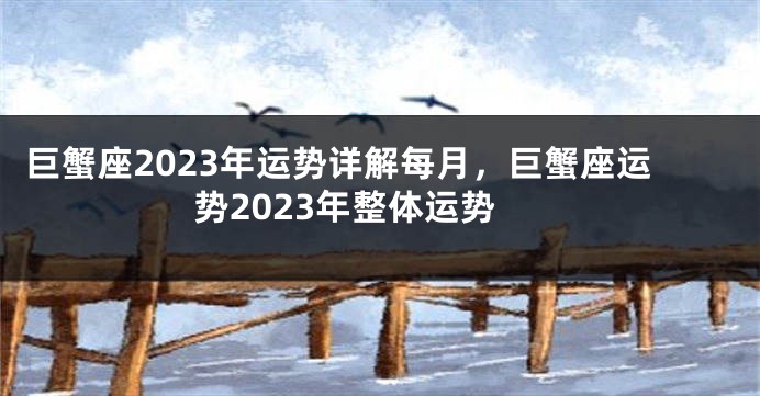 巨蟹座2023年运势详解每月，巨蟹座运势2023年整体运势