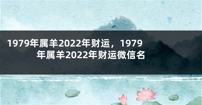 1979年属羊2022年财运，1979年属羊2022年财运微信名