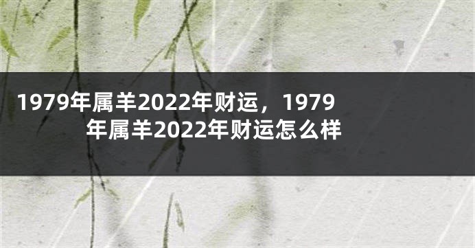 1979年属羊2022年财运，1979年属羊2022年财运怎么样