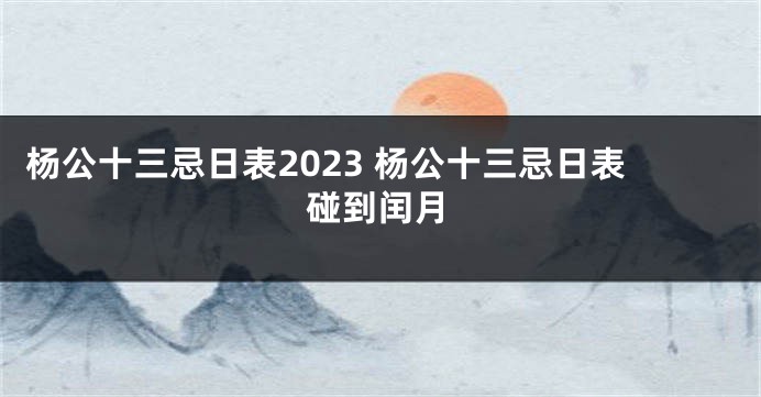杨公十三忌日表2023 杨公十三忌日表碰到闰月