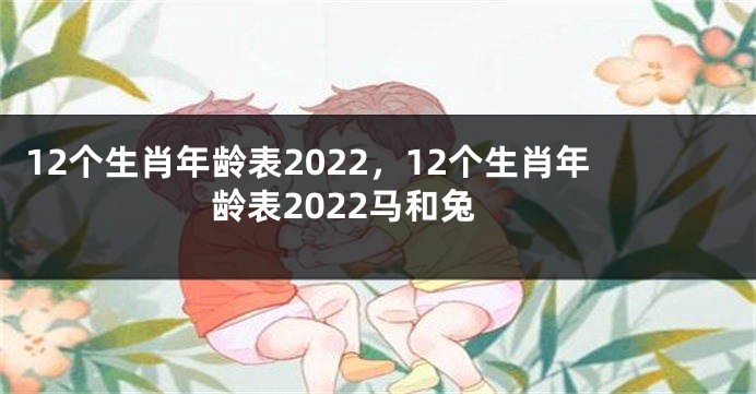 12个生肖年龄表2022，12个生肖年龄表2022马和兔