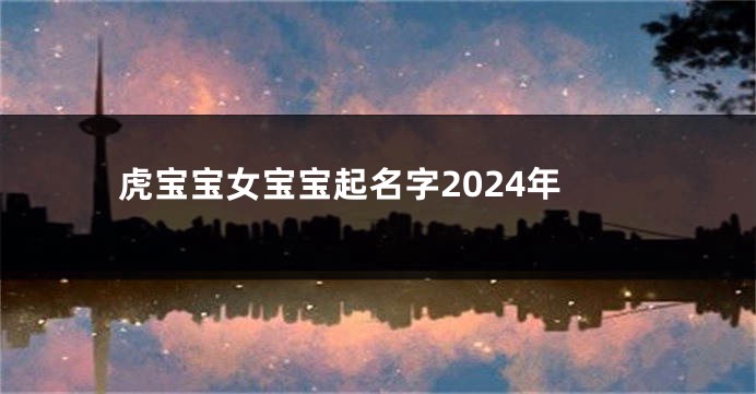 虎宝宝女宝宝起名字2024年
