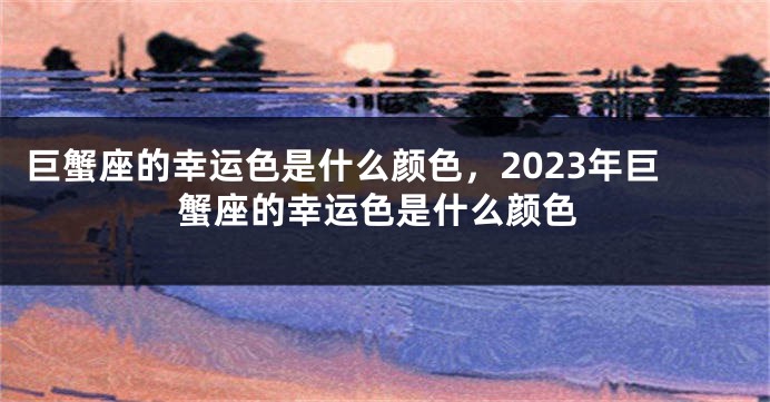 巨蟹座的幸运色是什么颜色，2023年巨蟹座的幸运色是什么颜色