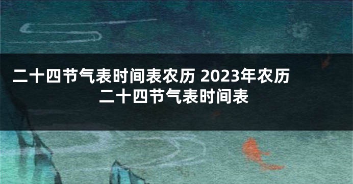 二十四节气表时间表农历 2023年农历二十四节气表时间表