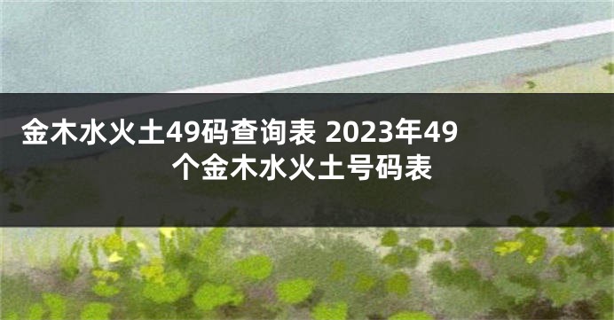 金木水火土49码查询表 2023年49个金木水火土号码表