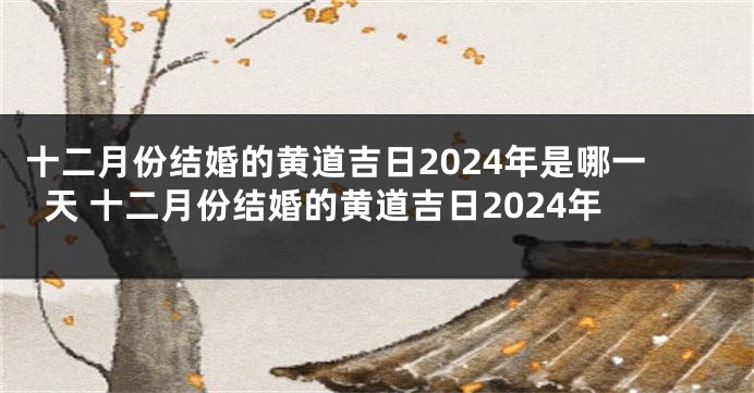 十二月份结婚的黄道吉日2024年是哪一天 十二月份结婚的黄道吉日2024年