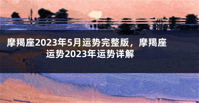 摩羯座2023年5月运势完整版，摩羯座运势2023年运势详解