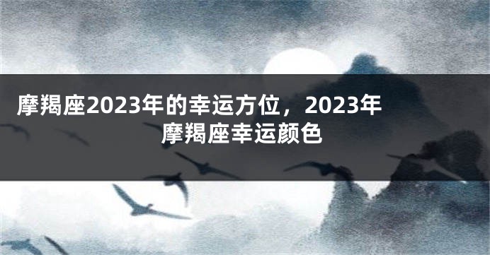 摩羯座2023年的幸运方位，2023年摩羯座幸运颜色