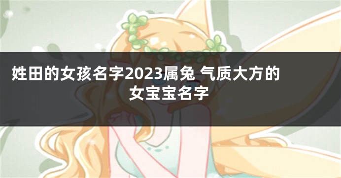 姓田的女孩名字2023属兔 气质大方的女宝宝名字
