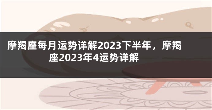摩羯座每月运势详解2023下半年，摩羯座2023年4运势详解