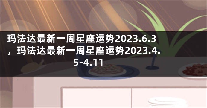玛法达最新一周星座运势2023.6.3，玛法达最新一周星座运势2023.4.5-4.11