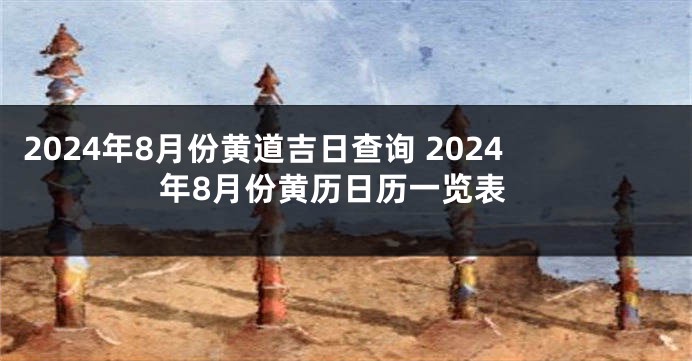 2024年8月份黄道吉日查询 2024年8月份黄历日历一览表